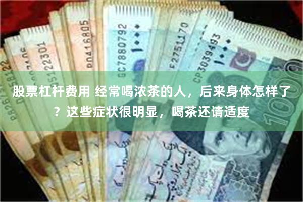 股票杠杆费用 经常喝浓茶的人，后来身体怎样了？这些症状很明显，喝茶还请适度