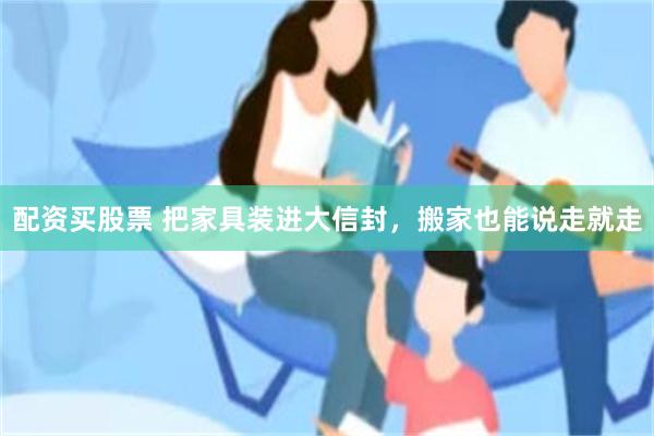 配资买股票 把家具装进大信封，搬家也能说走就走