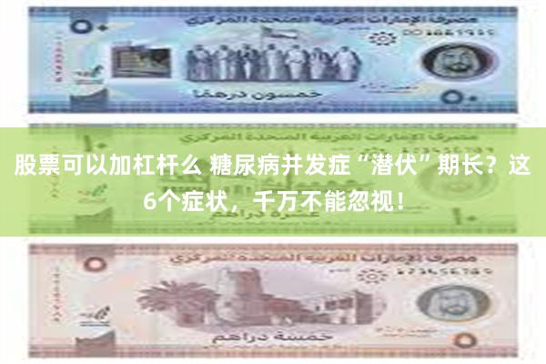 股票可以加杠杆么 糖尿病并发症“潜伏”期长？这6个症状，千万不能忽视！