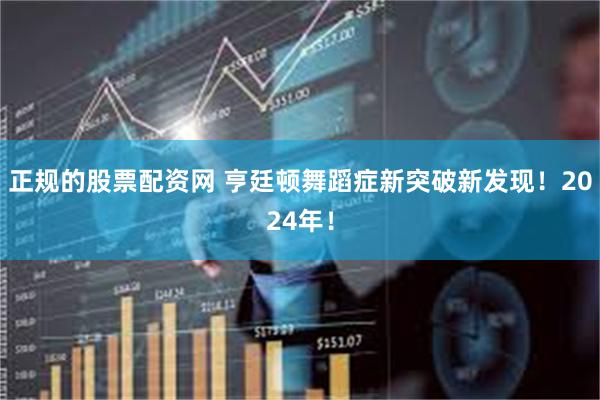 正规的股票配资网 亨廷顿舞蹈症新突破新发现！2024年！