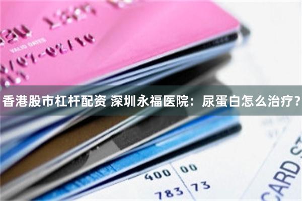 香港股市杠杆配资 深圳永福医院：尿蛋白怎么治疗？