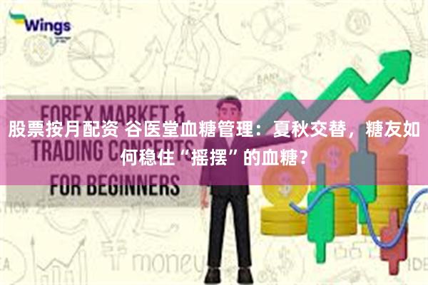 股票按月配资 谷医堂血糖管理：夏秋交替，糖友如何稳住“摇摆”的血糖？