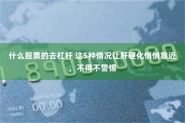 什么股票的去杠杆 这5种情况让肝硬化悄悄靠近，不得不警惕