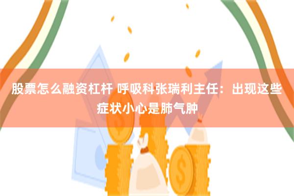 股票怎么融资杠杆 呼吸科张瑞利主任：出现这些症状小心是肺气肿