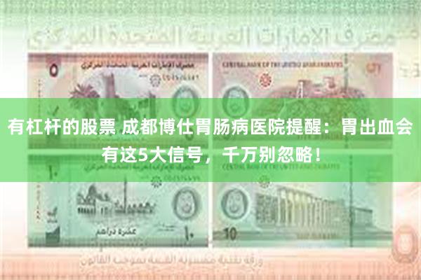 有杠杆的股票 成都博仕胃肠病医院提醒：胃出血会有这5大信号，千万别忽略！