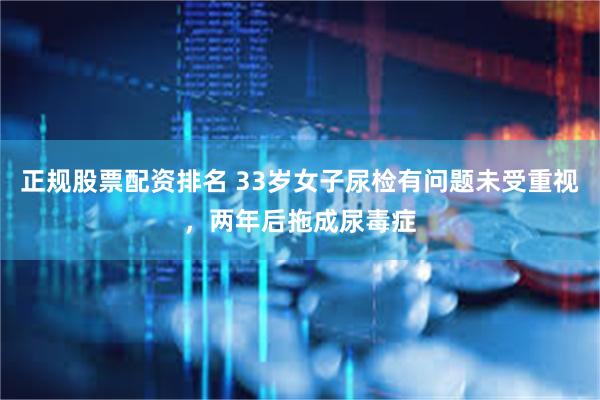 正规股票配资排名 33岁女子尿检有问题未受重视，两年后拖成尿毒症