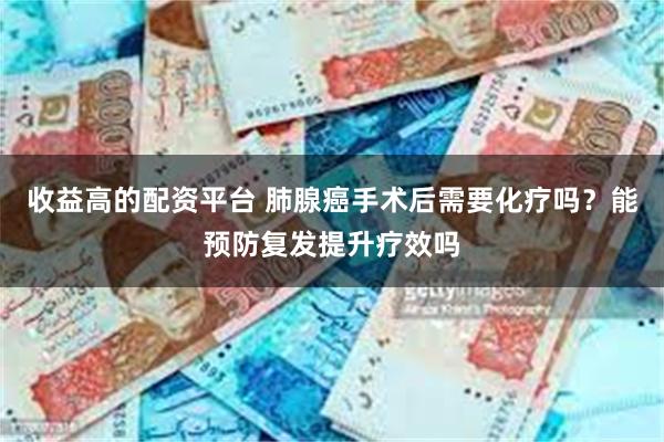 收益高的配资平台 肺腺癌手术后需要化疗吗？能预防复发提升疗效吗