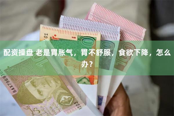 配资操盘 老是胃胀气，胃不舒服，食欲下降，怎么办？
