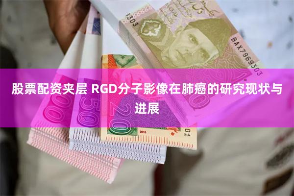 股票配资夹层 RGD分子影像在肺癌的研究现状与进展