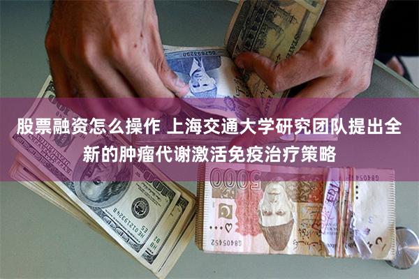 股票融资怎么操作 上海交通大学研究团队提出全新的肿瘤代谢激活免疫治疗策略