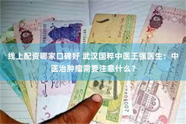 线上配资哪家口碑好 武汉国粹中医王强医生：中医治肿瘤需要注意什么？