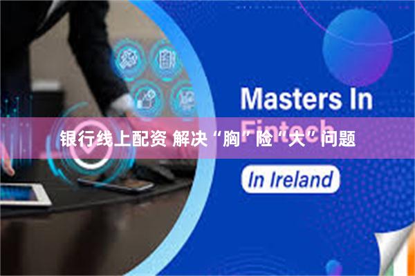 银行线上配资 解决“胸”险“大”问题