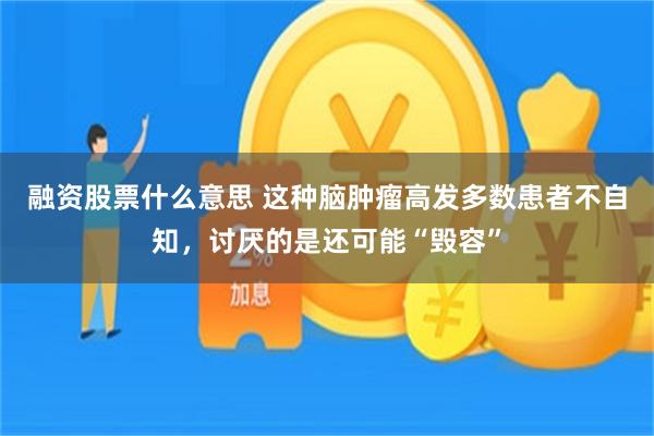 融资股票什么意思 这种脑肿瘤高发多数患者不自知，讨厌的是还可能“毁容”