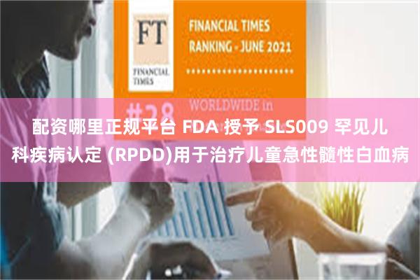 配资哪里正规平台 FDA 授予 SLS009 罕见儿科疾病认定 (RPDD)用于治疗儿童急性髓性白血病