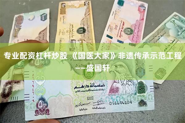 专业配资杠杆炒股 《国医大家》非遗传承示范工程——盛国轩