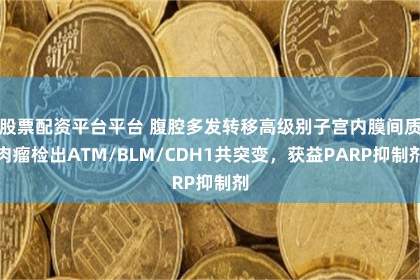 股票配资平台平台 腹腔多发转移高级别子宫内膜间质肉瘤检出ATM/BLM/CDH1共突变，获益PARP抑制剂