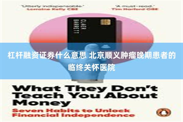 杠杆融资证券什么意思 北京顺义肿瘤晚期患者的临终关怀医院
