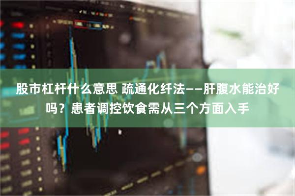 股市杠杆什么意思 疏通化纤法——肝腹水能治好吗？患者调控饮食需从三个方面入手