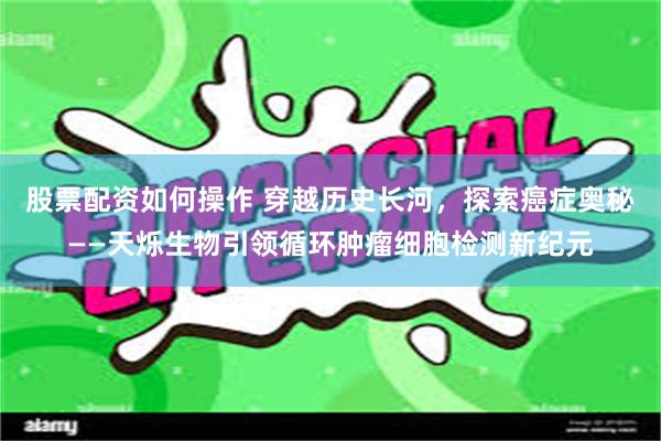 股票配资如何操作 穿越历史长河，探索癌症奥秘——天烁生物引领循环肿瘤细胞检测新纪元