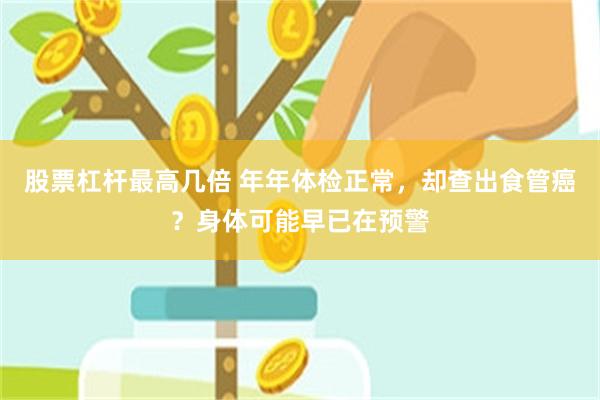 股票杠杆最高几倍 年年体检正常，却查出食管癌？身体可能早已在预警