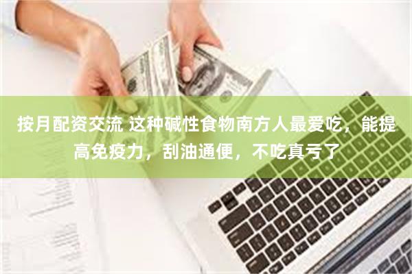 按月配资交流 这种碱性食物南方人最爱吃，能提高免疫力，刮油通便，不吃真亏了