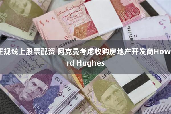 正规线上股票配资 阿克曼考虑收购房地产开发商Howard Hughes