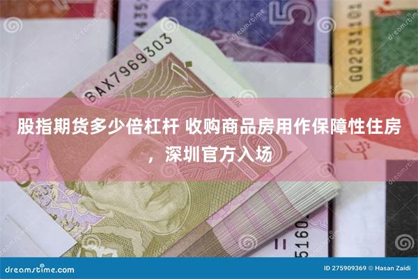 股指期货多少倍杠杆 收购商品房用作保障性住房，深圳官方入场
