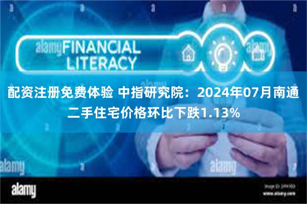 配资注册免费体验 中指研究院：2024年07月南通二手住宅价格环比下跌1.13%