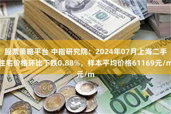 股票策略平台 中指研究院：2024年07月上海二手住宅价格环比下跌0.88%，样本平均价格61169元/m