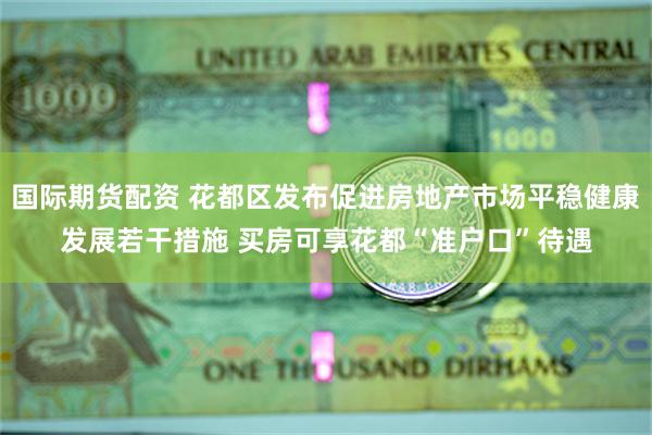 国际期货配资 花都区发布促进房地产市场平稳健康发展若干措施 买房可享花都“准户口”待遇