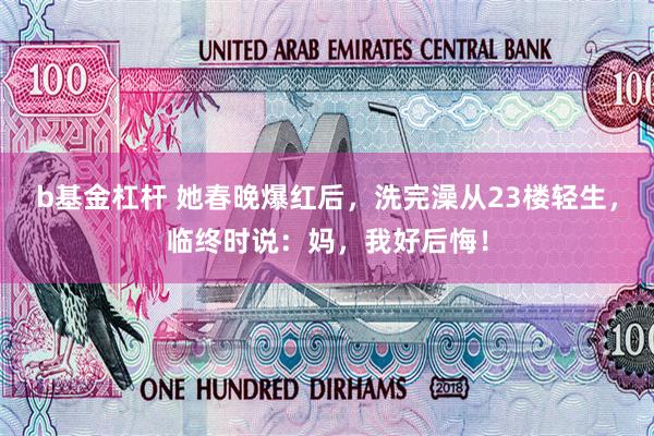 b基金杠杆 她春晚爆红后，洗完澡从23楼轻生，临终时说：妈，我好后悔！