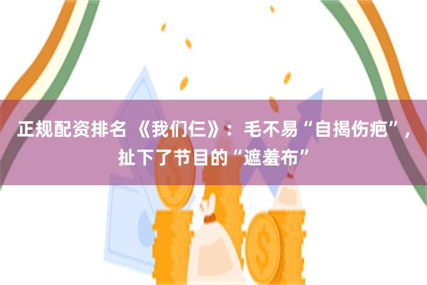 正规配资排名 《我们仨》：毛不易“自揭伤疤”，扯下了节目的“遮羞布”