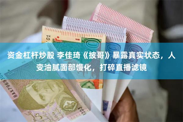 资金杠杆炒股 李佳琦《披哥》暴露真实状态，人变油腻面部馒化，打碎直播滤镜