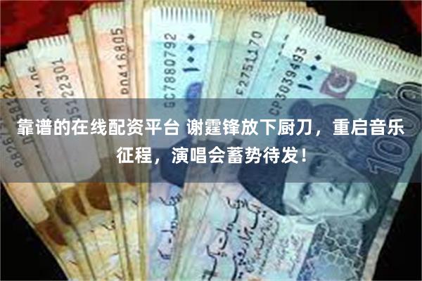 靠谱的在线配资平台 谢霆锋放下厨刀，重启音乐征程，演唱会蓄势待发！