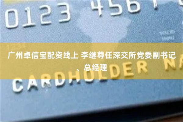 广州卓信宝配资线上 李继尊任深交所党委副书记、总经理