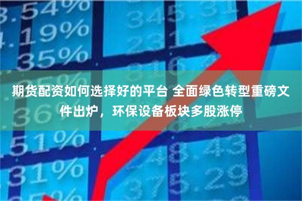 期货配资如何选择好的平台 全面绿色转型重磅文件出炉，环保设备板块多股涨停