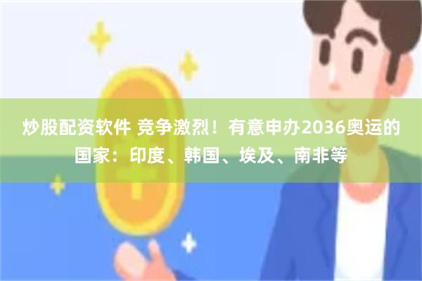 炒股配资软件 竞争激烈！有意申办2036奥运的国家：印度、韩国、埃及、南非等