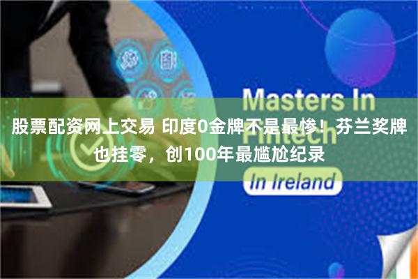 股票配资网上交易 印度0金牌不是最惨！芬兰奖牌也挂零，创100年最尴尬纪录