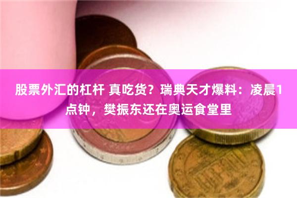 股票外汇的杠杆 真吃货？瑞典天才爆料：凌晨1点钟，樊振东还在奥运食堂里