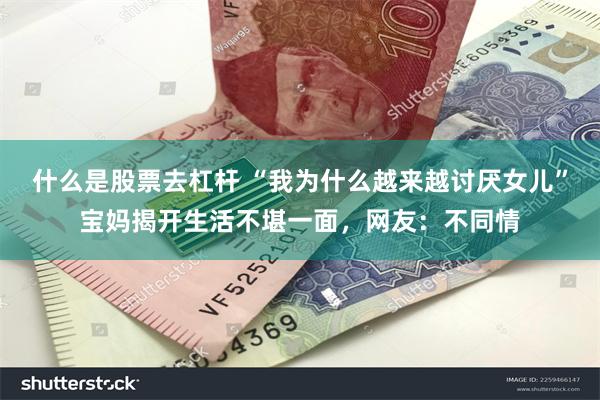 什么是股票去杠杆 “我为什么越来越讨厌女儿”宝妈揭开生活不堪一面，网友：不同情