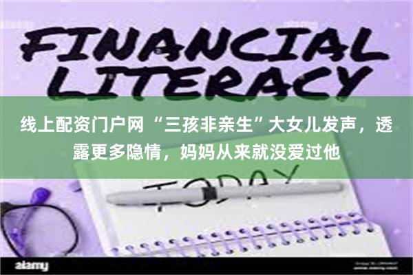 线上配资门户网 “三孩非亲生”大女儿发声，透露更多隐情，妈妈从来就没爱过他