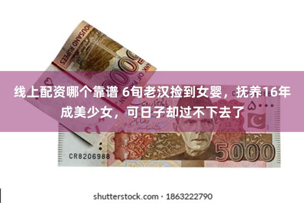 线上配资哪个靠谱 6旬老汉捡到女婴，抚养16年成美少女，可日子却过不下去了