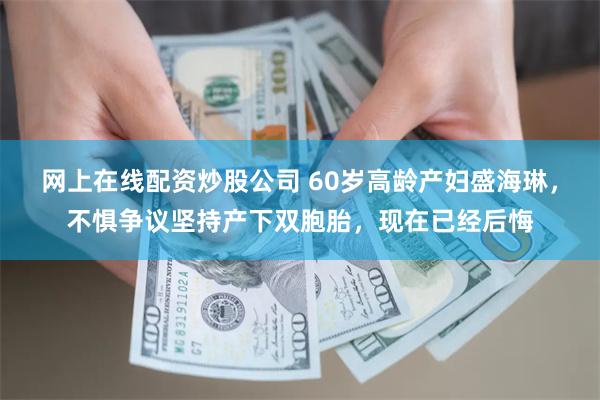 网上在线配资炒股公司 60岁高龄产妇盛海琳，不惧争议坚持产下双胞胎，现在已经后悔