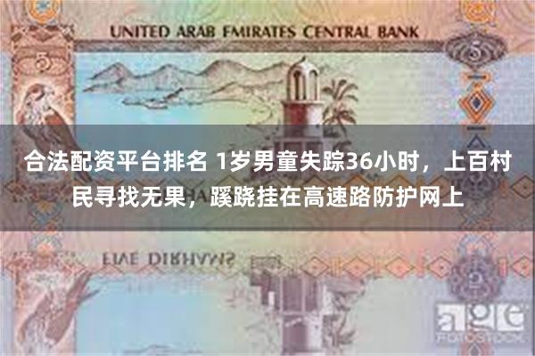 合法配资平台排名 1岁男童失踪36小时，上百村民寻找无果，蹊跷挂在高速路防护网上