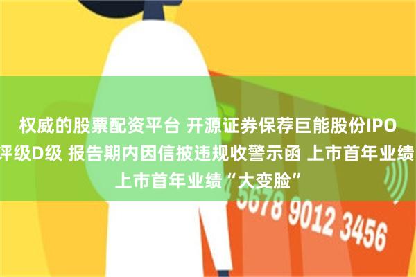 权威的股票配资平台 开源证券保荐巨能股份IPO项目质量评级D级 报告期内因信披违规收警示函 上市首年业绩“大变脸”