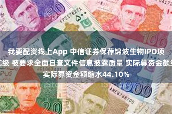我要配资线上App 中信证券保荐锦波生物IPO项目质量评级C级 被要求全面自查文件信息披露质量 实际募资金额缩水44.10%