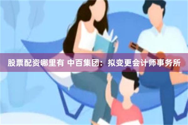 股票配资哪里有 中百集团：拟变更会计师事务所