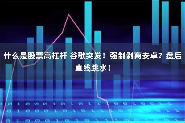 什么是股票高杠杆 谷歌突发！强制剥离安卓？盘后直线跳水！