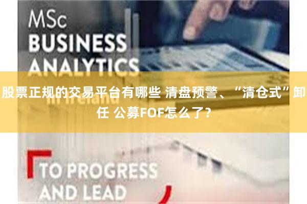 股票正规的交易平台有哪些 清盘预警、“清仓式”卸任 公募FOF怎么了？
