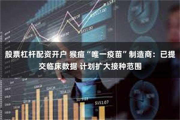 股票杠杆配资开户 猴痘“唯一疫苗”制造商：已提交临床数据 计划扩大接种范围